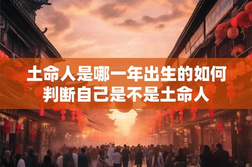 土命人是哪一年出生的如何判断自己是不是土命人