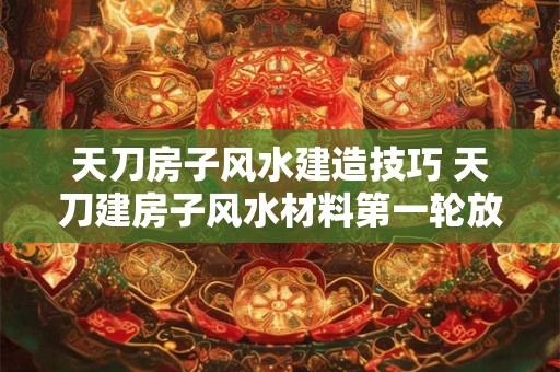 天刀房子风水建造技巧 天刀建房子风水材料第一轮放什么