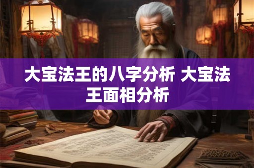 大宝法王的八字分析 大宝法王面相分析 大宝法王的八字分析 大宝法王面相分析