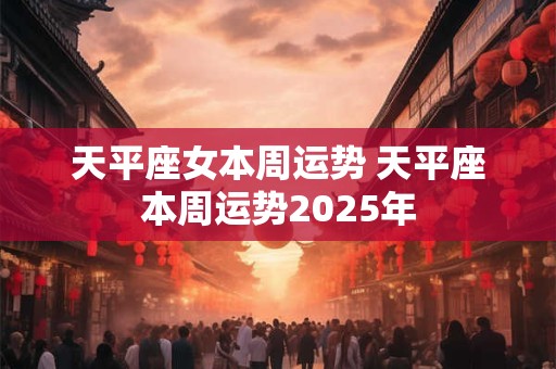 天平座女本周运势 天平座本周运势2025年