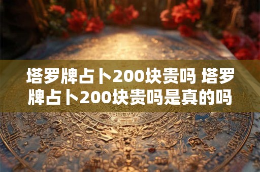 塔罗牌占卜200块贵吗 塔罗牌占卜200块贵吗是真的吗
