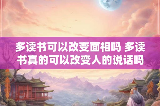 多读书可以改变面相吗 多读书真的可以改变人的说话吗