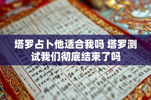 塔罗占卜他适合我吗 塔罗测试我们彻底结束了吗