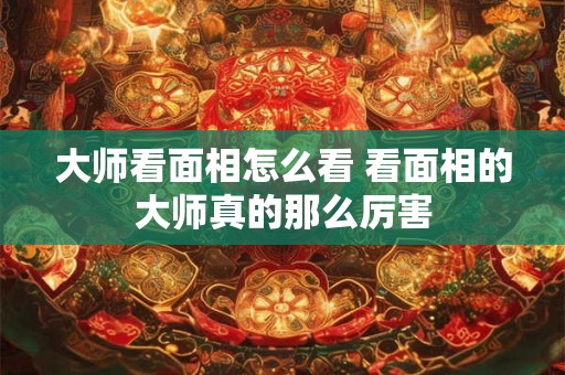 大师看面相怎么看 看面相的大师真的那么厉害