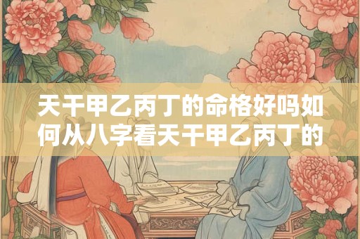 天干甲乙丙丁的命格好吗如何从八字看天干甲乙丙丁的命运