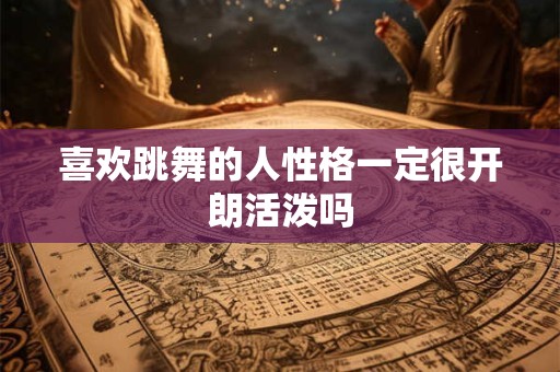 喜欢跳舞的人性格一定很开朗活泼吗