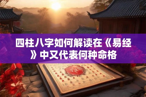 四柱八字如何解读在《易经》中又代表何种命格