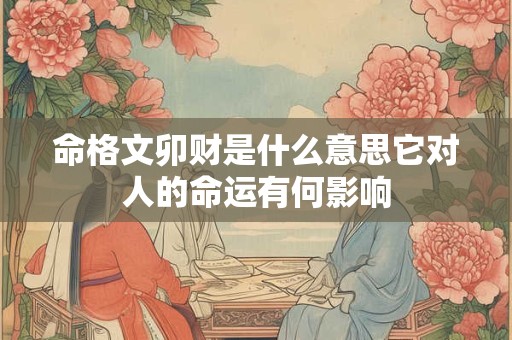 命格文卯财是什么意思它对人的命运有何影响
