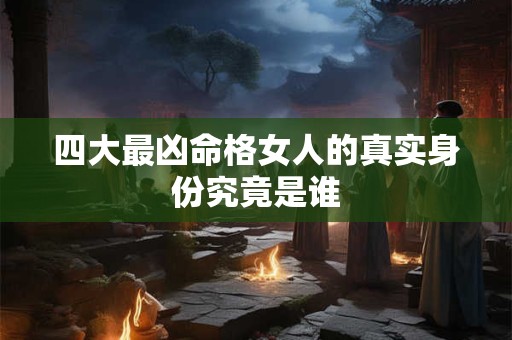 四大最凶命格女人的真实身份究竟是谁