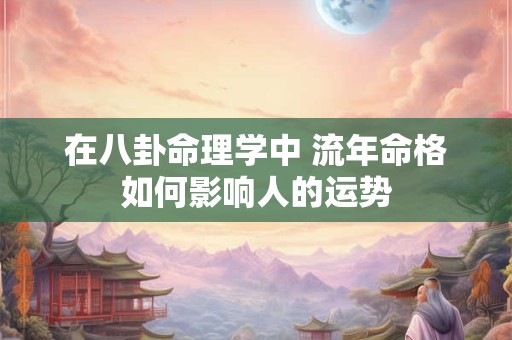 在八卦命理学中 流年命格如何影响人的运势