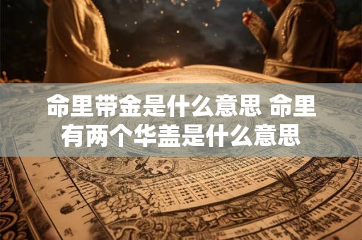 命里带金是什么意思 命里有两个华盖是什么意思 命里带金是什么意思 命里有两个华盖是什么意思