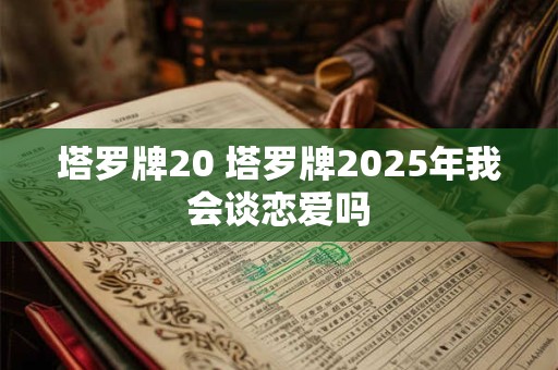 塔罗牌20 塔罗牌2025年我会谈恋爱吗