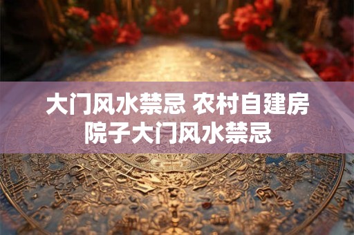 大门风水禁忌 农村自建房院子大门风水禁忌