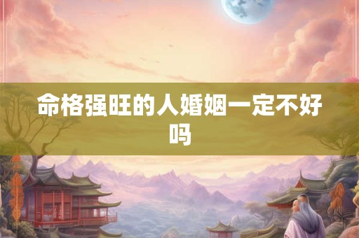 命格强旺的人婚姻一定不好吗