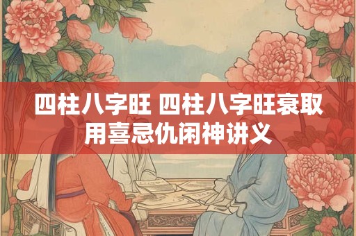 四柱八字旺 四柱八字旺衰取用喜忌仇闲神讲义