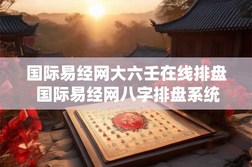 国际易经网大六壬在线排盘 国际易经网八字排盘系统v2.0.