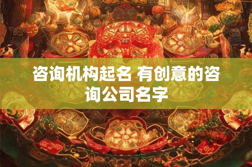 咨询机构起名 有创意的咨询公司名字
