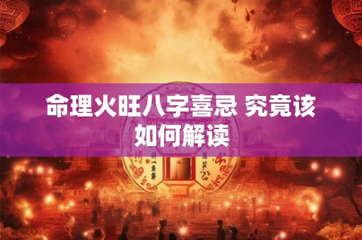 命理火旺八字喜忌 究竟该如何解读