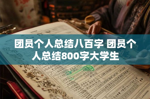 团员个人总结八百字 团员个人总结800字大学生