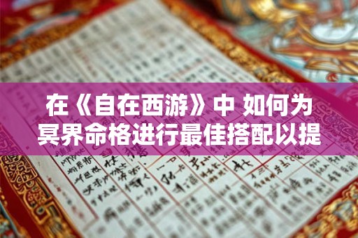 在《自在西游》中 如何为冥界命格进行最佳搭配以提升战力