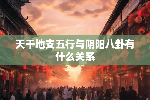 天干地支五行与阴阳八卦有什么关系