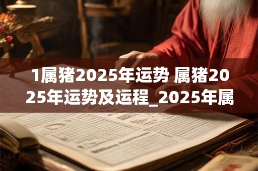 1属猪2025年运势 属猪2025年运势及运程_2025年属猪人的全年运势