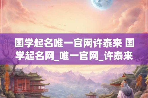 国学起名唯一官网许泰来 国学起名网_唯一官网_许泰来老师