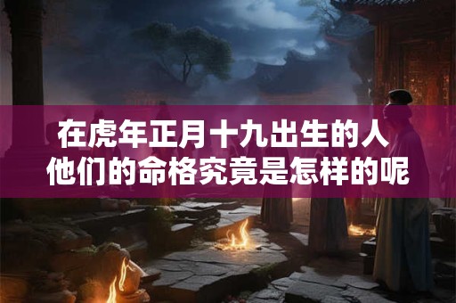 在虎年正月十九出生的人 他们的命格究竟是怎样的呢