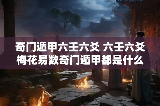 奇门遁甲六壬六爻 六壬六爻梅花易数奇门遁甲都是什么