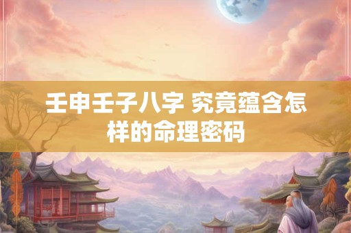 壬申壬子八字 究竟蕴含怎样的命理密码