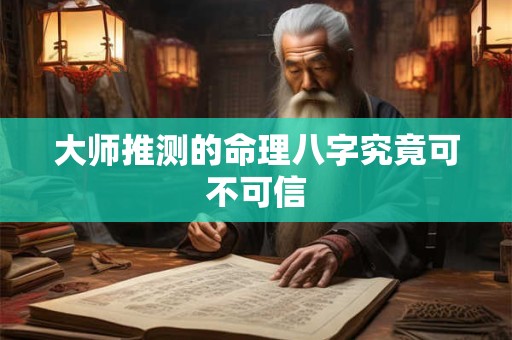 大师推测的命理八字究竟可不可信 大师推测的命理八字究竟可不可信