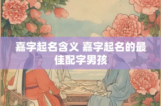 嘉字起名含义 嘉字起名的最佳配字男孩