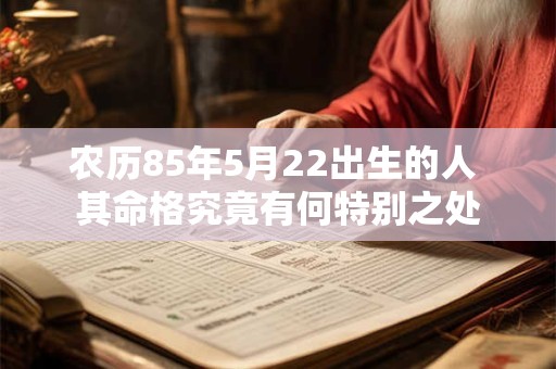 农历85年5月22出生的人 其命格究竟有何特别之处