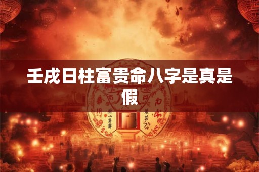 壬戌日柱富贵命八字是真是假