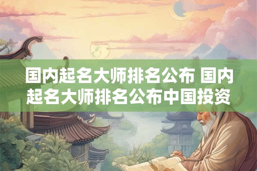 国内起名大师排名公布 国内起名大师排名公布中国投资人名单