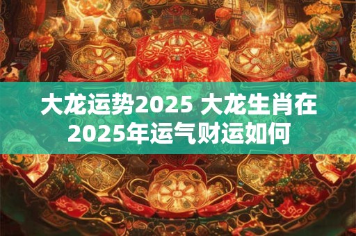 大龙运势2026 大龙生肖在2026年运气财运如何 大龙运势2026 大龙生肖在2026年运气财运如何