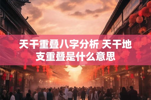 天干重叠八字分析 天干地支重叠是什么意思
