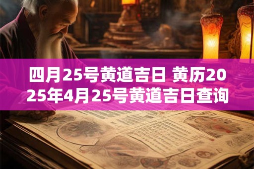 四月25号黄道吉日 黄历2025年4月25号黄道吉日查询