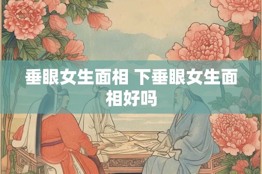 垂眼女生面相 下垂眼女生面相好吗
