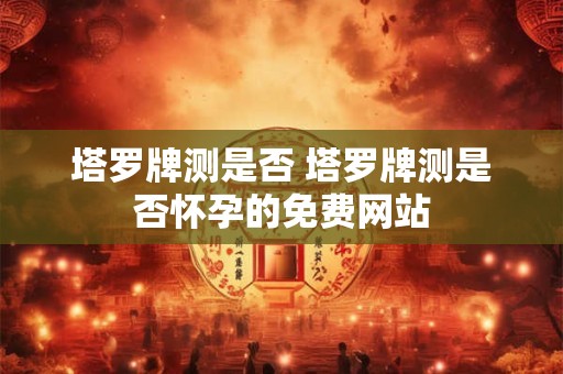 塔罗牌测是否 塔罗牌测是否怀孕的免费网站
