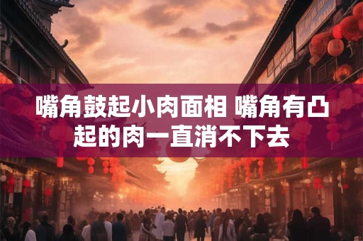 嘴角鼓起小肉面相 嘴角有凸起的肉一直消不下去
