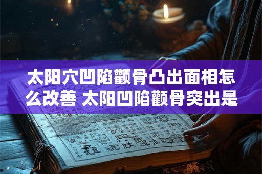 太阳穴凹陷颧骨凸出面相怎么改善 太阳凹陷颧骨突出是什么脸型