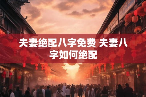 夫妻绝配八字免费 夫妻八字如何绝配