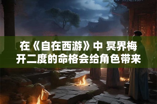 在《自在西游》中 冥界梅开二度的命格会给角色带来怎样的影响