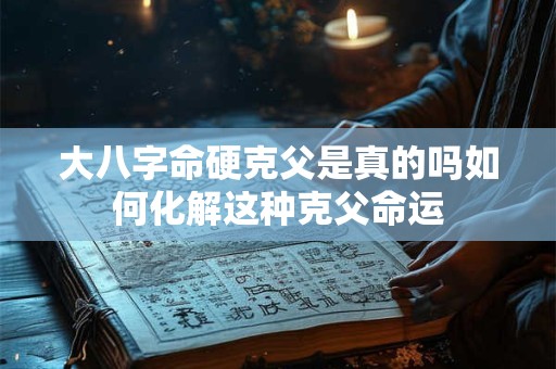 大八字命硬克父是真的吗如何化解这种克父命运