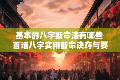 基本的八字断命法有哪些 百话八字实用断命诀窍与要点