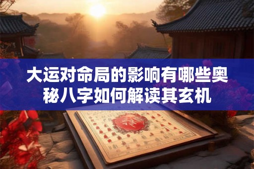 大运对命局的影响有哪些奥秘八字如何解读其玄机