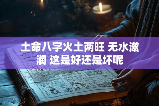 土命八字火土两旺 无水滋润 这是好还是坏呢
