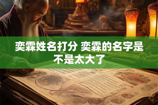 详细阅读:奕霖姓名打分 奕霖的名字是不是太大了 奕霖姓名打分 奕霖的名字是不是太大了