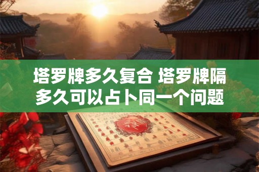 塔罗牌多久复合 塔罗牌隔多久可以占卜同一个问题